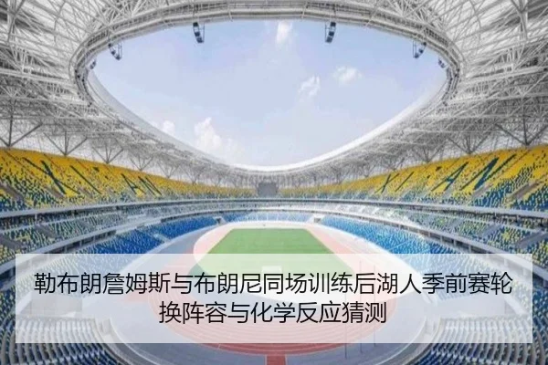 勒布朗詹姆斯与布朗尼同场训练后湖人季前赛轮换阵容与化学反应猜测