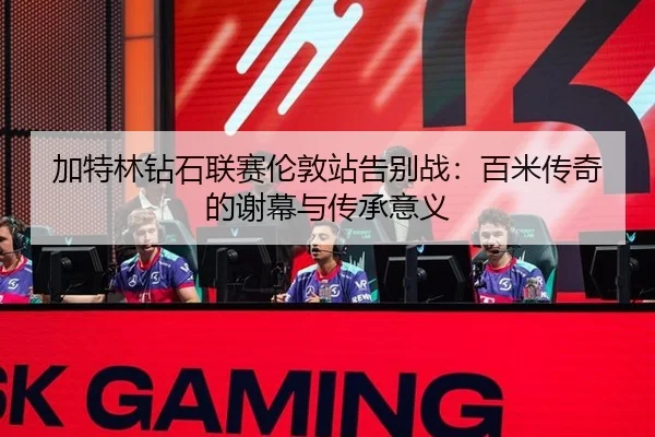 加特林钻石联赛伦敦站告别战：百米传奇的谢幕与传承意义