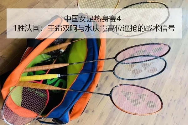 中国女足热身赛4-1胜法国：王霜双响与水庆霞高位逼抢的战术信号